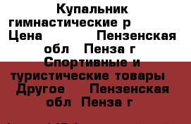 Купальник гимнастические р122—134 › Цена ­ 5 500 - Пензенская обл., Пенза г. Спортивные и туристические товары » Другое   . Пензенская обл.,Пенза г.